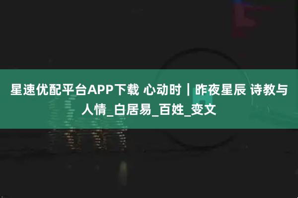 星速优配平台APP下载 心动时｜昨夜星辰 诗教与人情_白居易_百姓_变文