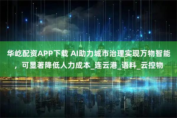 华屹配资APP下载 AI助力城市治理实现万物智能，可显著降低人力成本_连云港_语料_云控物
