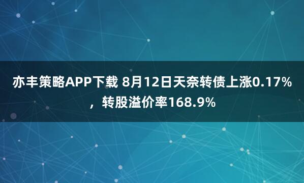 亦丰策略APP下载 8月12日天奈转债上涨0.17%，转股溢价率168.9%