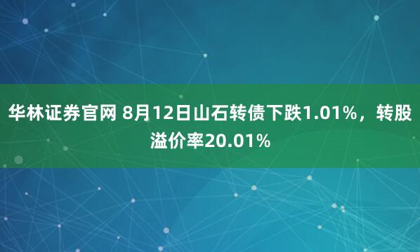华林证券官网 8月12日山石转债下跌1.01%,转股溢价率20.01%