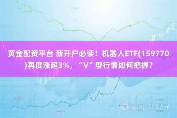 黄金配资平台 新开户必读!机器人ETF(159770)再度涨超3%,“V”型行情如何把握?