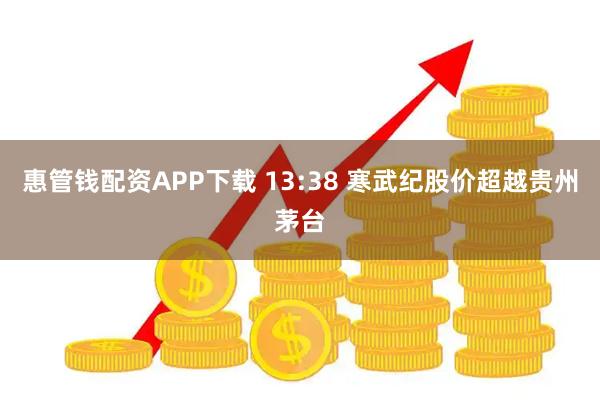 惠管钱配资APP下载 13:38 寒武纪股价超越贵州茅台