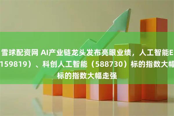 雪球配资网 AI产业链龙头发布亮眼业绩,人工智能ETF(159819)、科创人工智能(588730)标的指数大幅走强