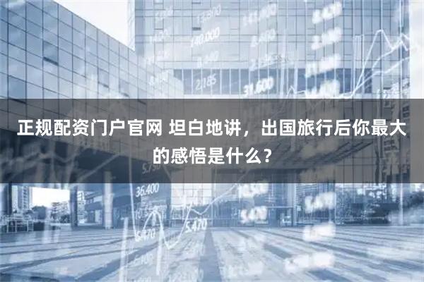 正规配资门户官网 坦白地讲,出国旅行后你最大的感悟是什么?