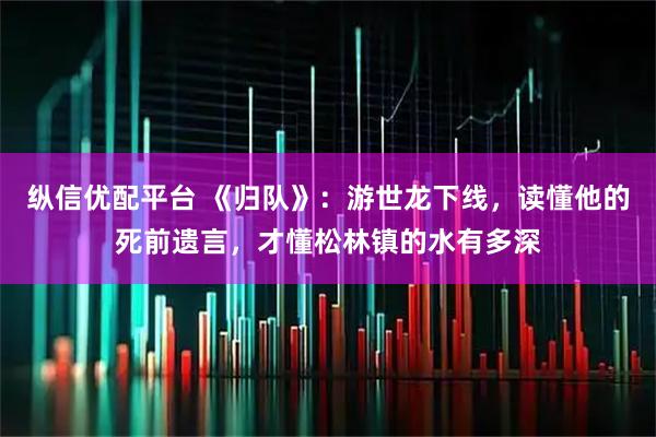 纵信优配平台 《归队》:游世龙下线,读懂他的死前遗言,才懂松林镇的水有多深