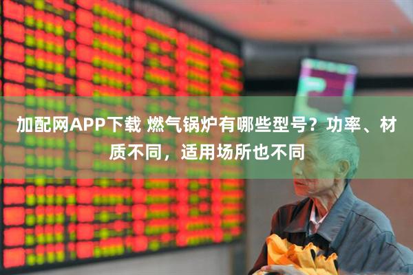 加配网APP下载 燃气锅炉有哪些型号?功率、材质不同,适用场所也不同