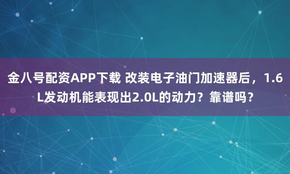 金八号配资APP下载 改装电子油门加速器后,1.6L发动机能表现出2.0L的动力?靠谱吗?