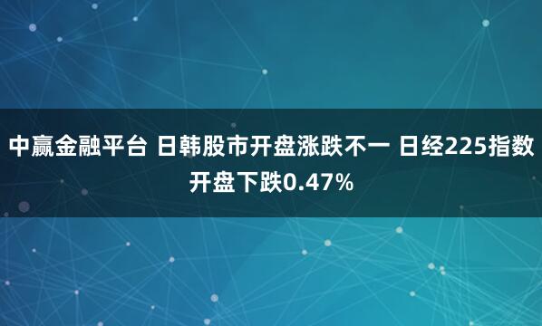 中赢金融平台 日韩股市开盘涨跌不一 日经225指数开盘下跌0.47%