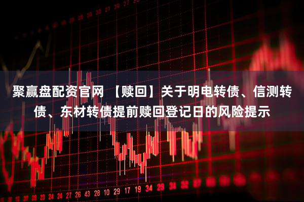 聚赢盘配资官网 【赎回】关于明电转债、信测转债、东材转债提前赎回登记日的风险提示