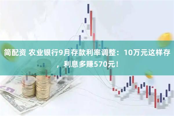 简配资 农业银行9月存款利率调整：10万元这样存，利息多赚570元！