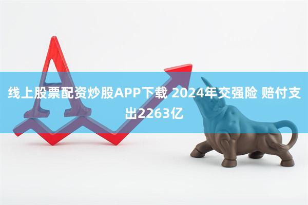线上股票配资炒股APP下载 2024年交强险 赔付支出2263亿